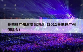 蔡依林广州演唱会地点（2011蔡依林广州演唱会）