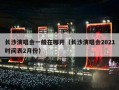 长沙演唱会一般在哪开（长沙演唱会2021时间表2月份）