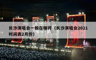 长沙演唱会一般在哪开（长沙演唱会2021时间表2月份）