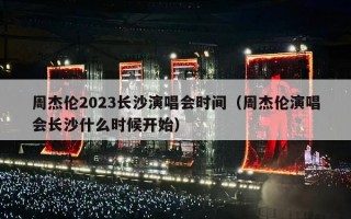 周杰伦2023长沙演唱会时间（周杰伦演唱会长沙什么时候开始）