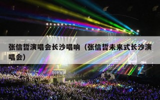 张信哲演唱会长沙唱响（张信哲未来式长沙演唱会）