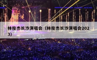 林俊杰长沙演唱会（林俊杰长沙演唱会2023）