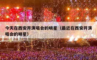 今天在西安开演唱会的明星（最近在西安开演唱会的明星）