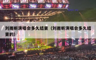 刘雨昕演唱会多久结束（刘雨昕演唱会多久结束的）