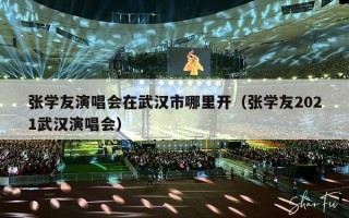 张学友演唱会在武汉市哪里开（张学友2021武汉演唱会）
