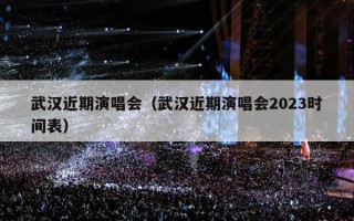 武汉近期演唱会（武汉近期演唱会2023时间表）