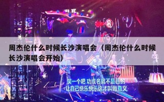 周杰伦什么时候长沙演唱会（周杰伦什么时候长沙演唱会开始）
