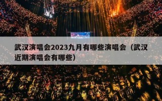 武汉演唱会2023九月有哪些演唱会（武汉近期演唱会有哪些）