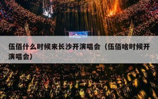伍佰什么时候来长沙开演唱会（伍佰啥时候开演唱会）