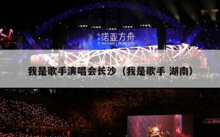 我是歌手演唱会长沙（我是歌手 湖南）