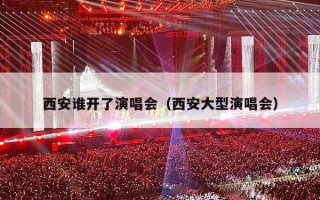 西安谁开了演唱会（西安大型演唱会）