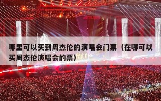 哪里可以买到周杰伦的演唱会门票（在哪可以买周杰伦演唱会的票）