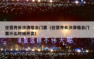 任贤齐长沙演唱会门票（任贤齐长沙演唱会门票什么时候开卖）