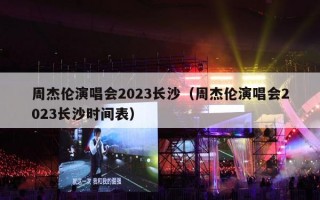 周杰伦演唱会2023长沙（周杰伦演唱会2023长沙时间表）