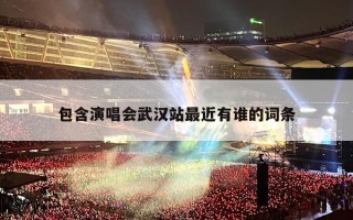 包含演唱会武汉站最近有谁的词条