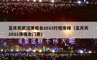 五月天武汉演唱会2023行程安排（五月天2021演唱会门票）