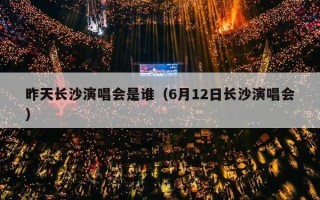 昨天长沙演唱会是谁（6月12日长沙演唱会）