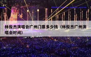 林俊杰演唱会广州门票多少钱（林俊杰广州演唱会时间）