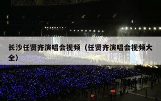 长沙任贤齐演唱会视频（任贤齐演唱会视频大全）
