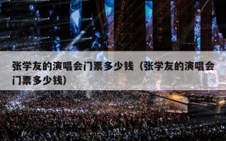 张学友的演唱会门票多少钱（张学友的演唱会门票多少钱）