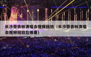 长沙蔡依林演唱会视频回放（长沙蔡依林演唱会视频回放在哪看）