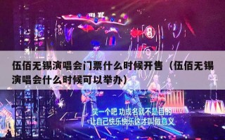 伍佰无锡演唱会门票什么时候开售（伍佰无锡演唱会什么时候可以举办）