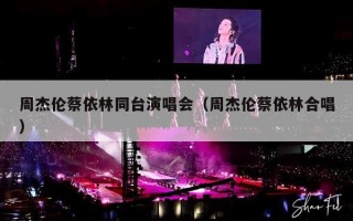 周杰伦蔡依林同台演唱会（周杰伦蔡依林合唱）