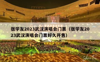 张学友2023武汉演唱会门票（张学友2023武汉演唱会门票好久开售）