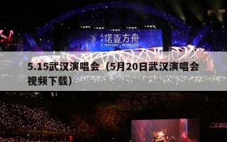 5.15武汉演唱会（5月20日武汉演唱会视频下载）