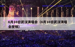 6月10日武汉演唱会（6月10日武汉演唱会视频）