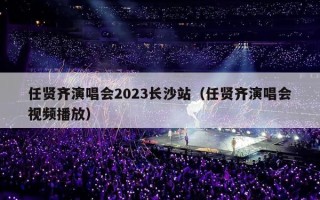 任贤齐演唱会2023长沙站（任贤齐演唱会视频播放）