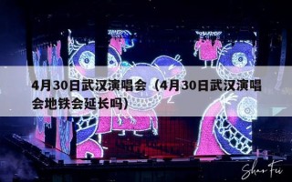 4月30日武汉演唱会（4月30日武汉演唱会地铁会延长吗）