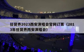 任贤齐2023西安演唱会官网订票（2013年任贤齐西安演唱会）