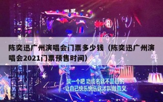 陈奕迅广州演唱会门票多少钱（陈奕迅广州演唱会2021门票预售时间）