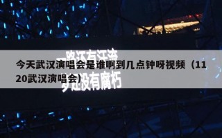 今天武汉演唱会是谁啊到几点钟呀视频（1120武汉演唱会）