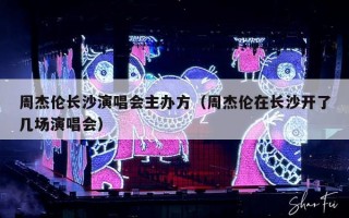 周杰伦长沙演唱会主办方（周杰伦在长沙开了几场演唱会）