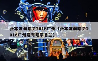 张学友演唱会2016广州（张学友演唱会2016广州没有唱李香兰）