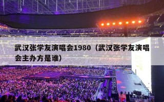 武汉张学友演唱会1980（武汉张学友演唱会主办方是谁）