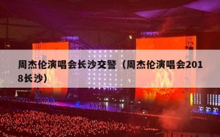 周杰伦演唱会长沙交警（周杰伦演唱会2018长沙）