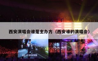 西安演唱会谁是主办方（西安谁的演唱会）