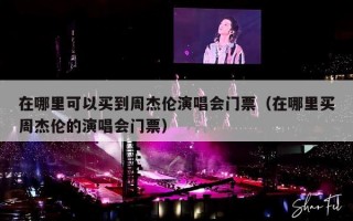 在哪里可以买到周杰伦演唱会门票（在哪里买周杰伦的演唱会门票）