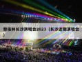 蔡依林长沙演唱会2023（长沙近期演唱会）