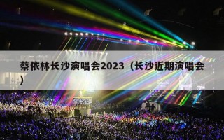 蔡依林长沙演唱会2023（长沙近期演唱会）