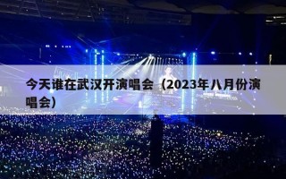 今天谁在武汉开演唱会（2023年八月份演唱会）