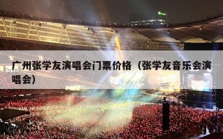 广州张学友演唱会门票价格（张学友音乐会演唱会）