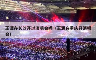 王源在长沙开过演唱会吗（王源在重庆开演唱会）