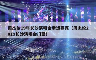 周杰伦19年长沙演唱会幸运嘉宾（周杰伦2019长沙演唱会门票）