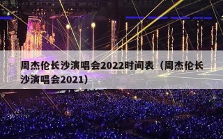 周杰伦长沙演唱会2022时间表（周杰伦长沙演唱会2021）