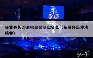 任贤齐长沙演唱会强制实名么（任贤齐长沙演唱会）