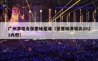 广州演唱会张惠妹是谁（张惠妹演唱会2021内地）